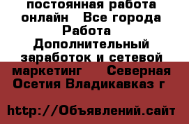 постоянная работа онлайн - Все города Работа » Дополнительный заработок и сетевой маркетинг   . Северная Осетия,Владикавказ г.